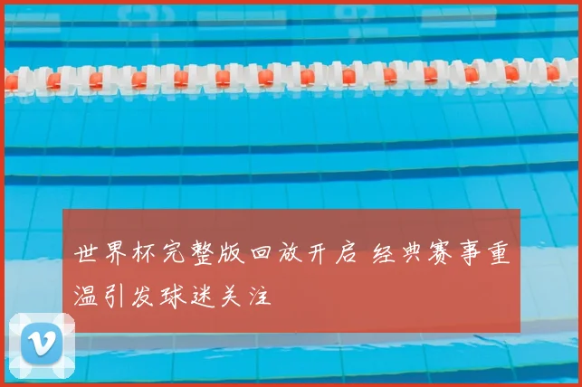 世界杯完整版回放开启 经典赛事重温引发球迷关注
