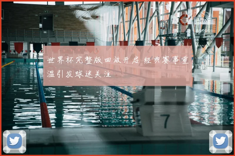 世界杯完整版回放开启 经典赛事重温引发球迷关注