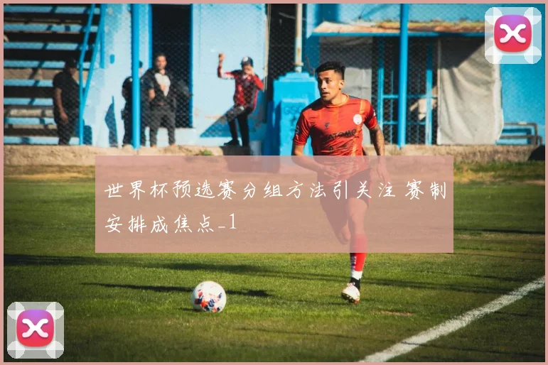 世界杯预选赛分组方法引关注 赛制安排成焦点_1