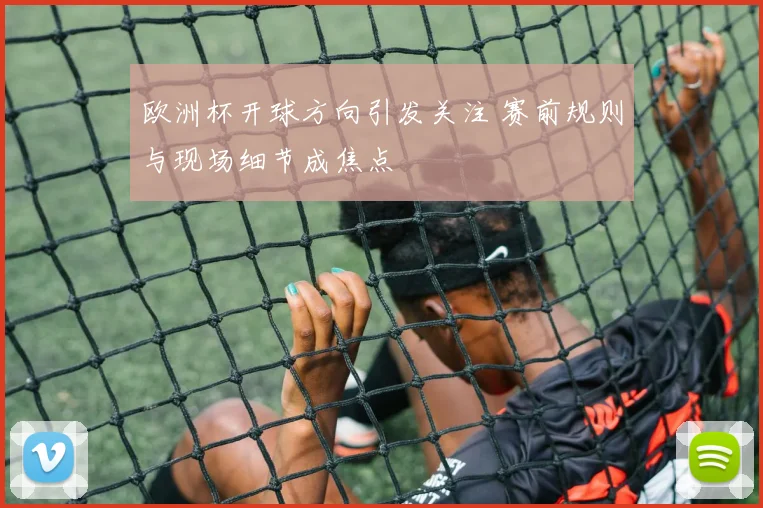 欧洲杯开球方向引发关注 赛前规则与现场细节成焦点