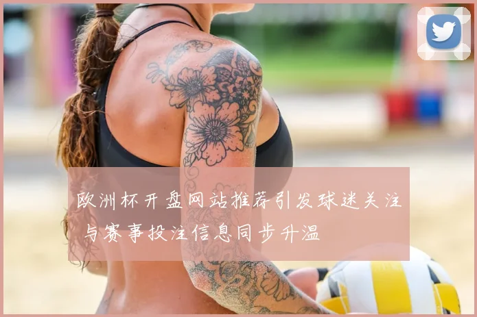 欧洲杯开盘网站推荐引发球迷关注 与赛事投注信息同步升温