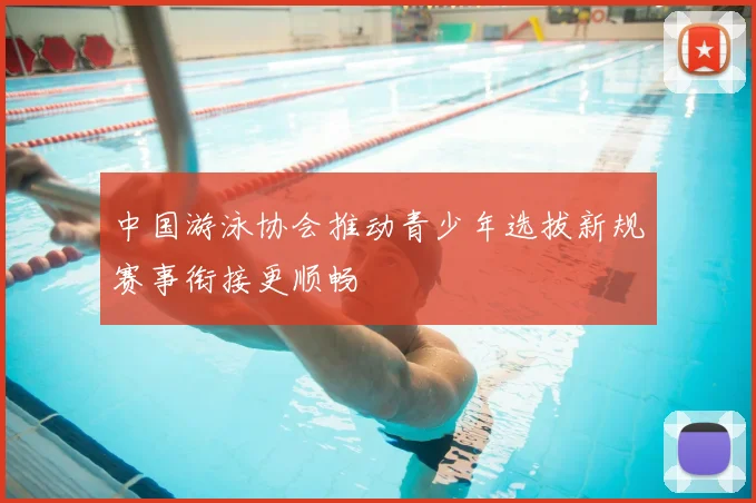 中国游泳协会推动青少年选拔新规赛事衔接更顺畅