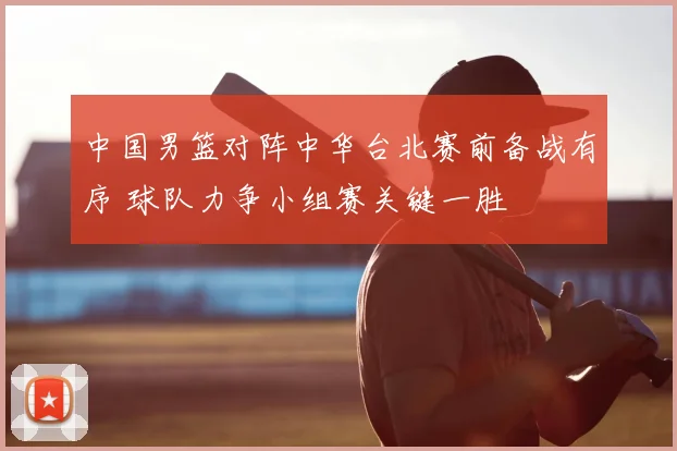 中国男篮对阵中华台北赛前备战有序 球队力争小组赛关键一胜