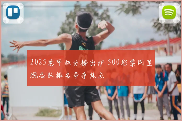 2025意甲积分榜出炉 500彩票网呈现各队排名争夺焦点