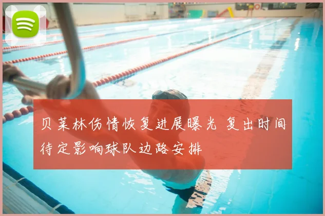 贝莱林伤情恢复进展曝光 复出时间待定影响球队边路安排