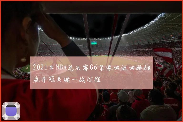 2021年NBA总决赛G6录像回放回顾雄鹿夺冠关键一战过程
