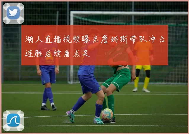 湖人直播视频曝光詹姆斯带队冲击连胜后续看点足