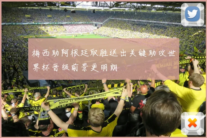 梅西助阿根廷取胜送出关键助攻世界杯晋级前景更明朗
