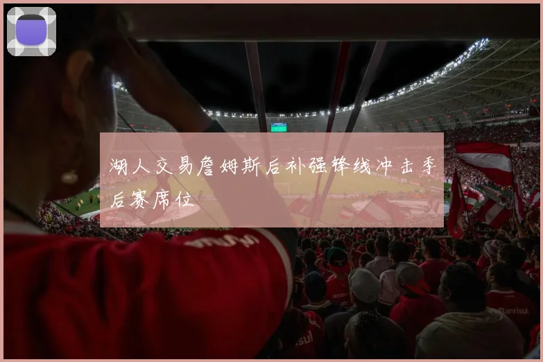 湖人交易詹姆斯后补强锋线冲击季后赛席位