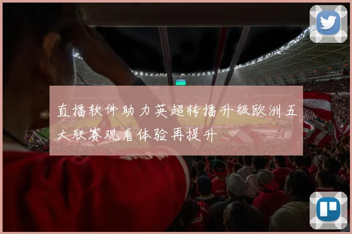 直播软件助力英超转播升级欧洲五大联赛观看体验再提升