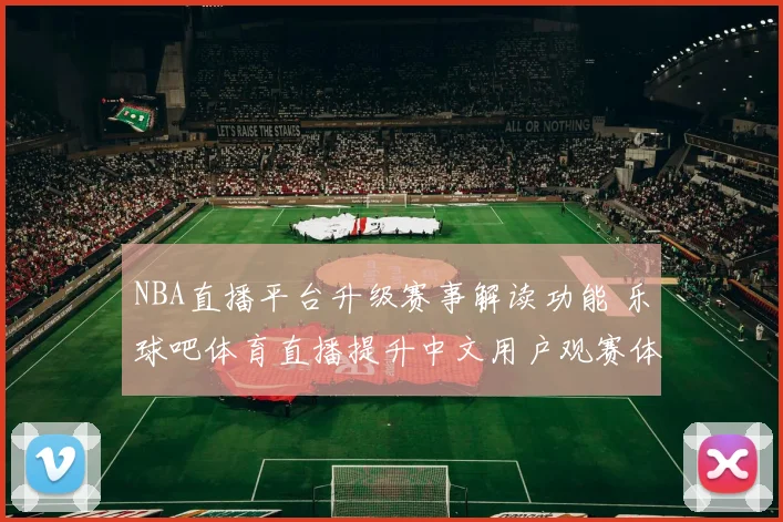 NBA直播平台升级赛事解读功能 乐球吧体育直播提升中文用户观赛体验