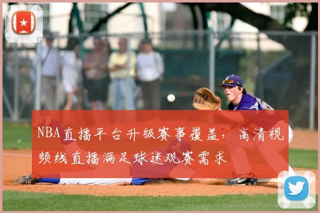 NBA直播平台升级赛事覆盖，高清视频线直播满足球迷观赛需求