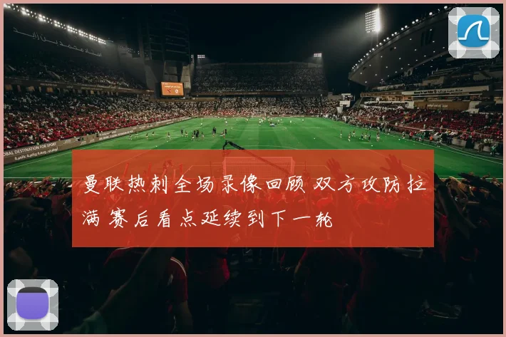 曼联热刺全场录像回顾 双方攻防拉满 赛后看点延续到下一轮