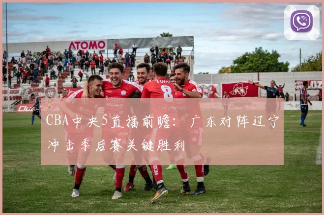 CBA中央5直播前瞻：广东对阵辽宁冲击季后赛关键胜利