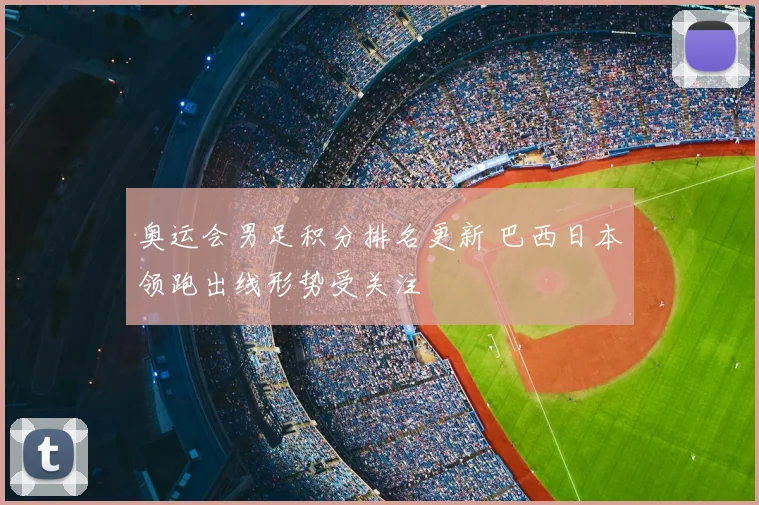 奥运会男足积分排名更新 巴西日本领跑出线形势受关注