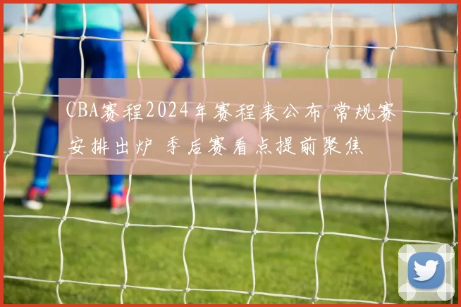 CBA赛程2024年赛程表公布 常规赛安排出炉 季后赛看点提前聚焦