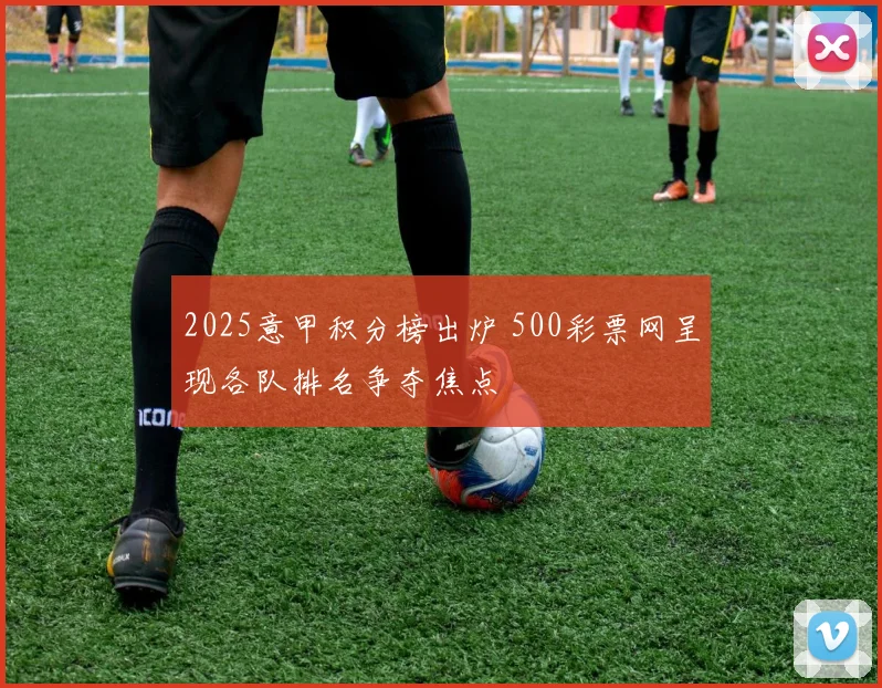 2025意甲积分榜出炉 500彩票网呈现各队排名争夺焦点
