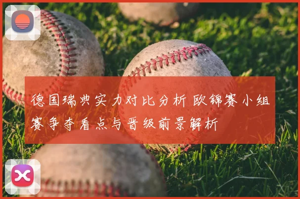 德国瑞典实力对比分析 欧锦赛小组赛争夺看点与晋级前景解析