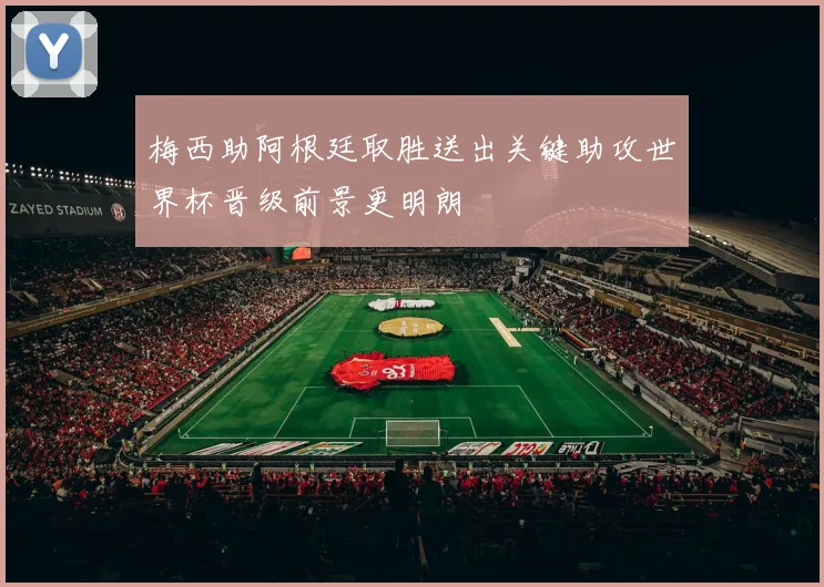 梅西助阿根廷取胜送出关键助攻世界杯晋级前景更明朗