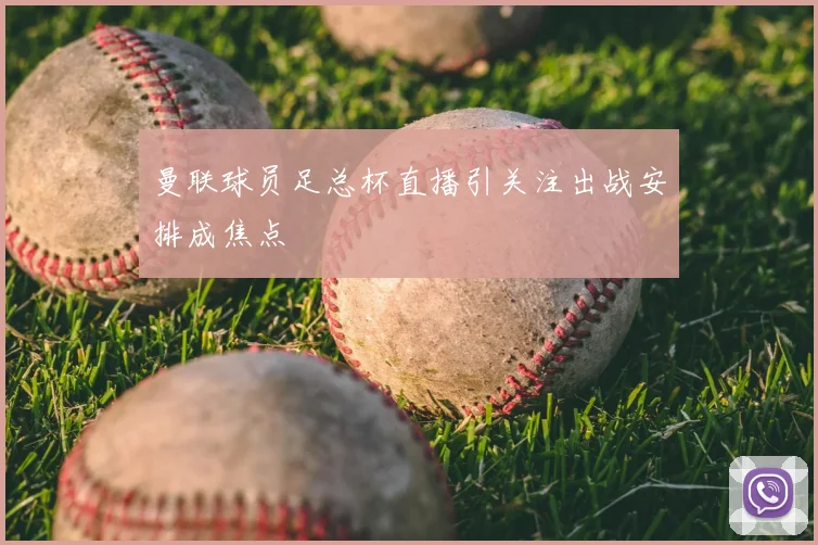 曼联球员足总杯直播引关注出战安排成焦点