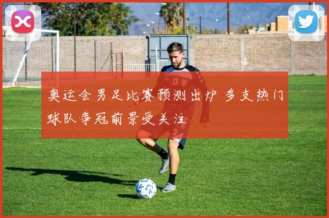 奥运会男足比赛预测出炉 多支热门球队争冠前景受关注