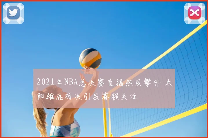 2021年NBA总决赛直播热度攀升 太阳雄鹿对决引发赛程关注