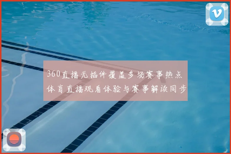 360直播无插件覆盖多场赛事热点 体育直播观看体验与赛事解读同步升级