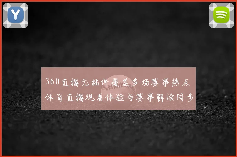 360直播无插件覆盖多场赛事热点 体育直播观看体验与赛事解读同步升级