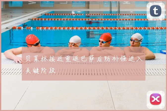 贝莱林接近重返巴萨后防补强进入关键阶段