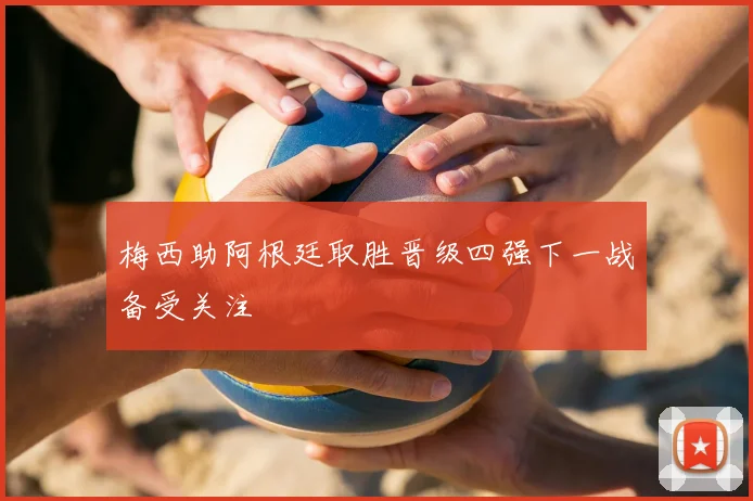 梅西助阿根廷取胜晋级四强下一战备受关注