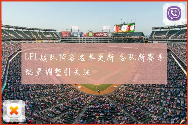 LPL战队阵容名单更新 各队新赛季配置调整引关注