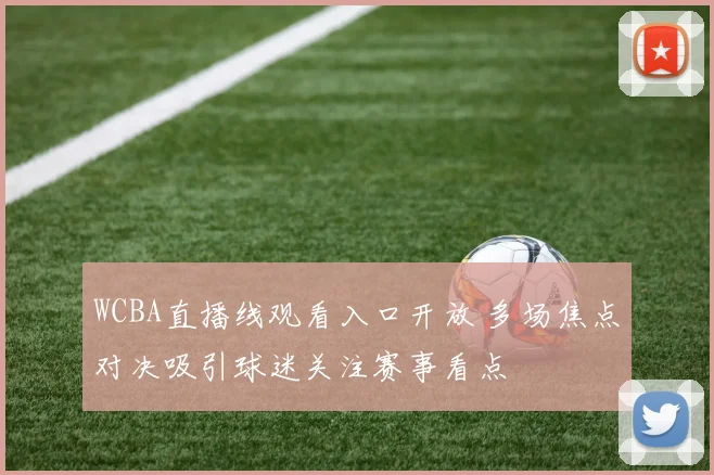 WCBA直播线观看入口开放 多场焦点对决吸引球迷关注赛事看点