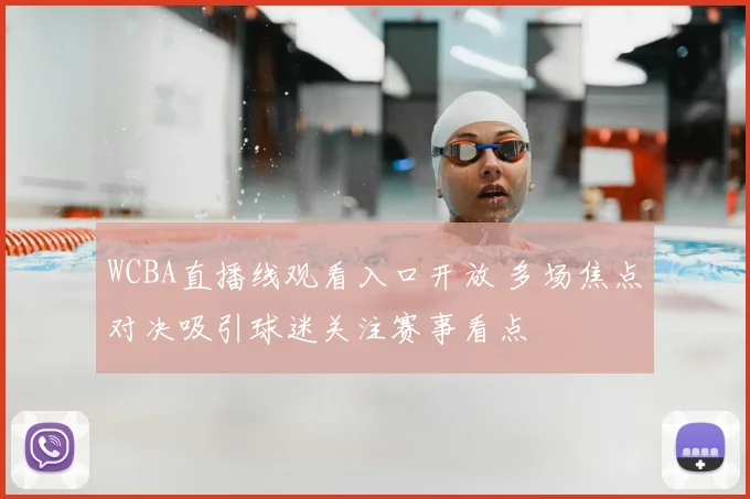 WCBA直播线观看入口开放 多场焦点对决吸引球迷关注赛事看点