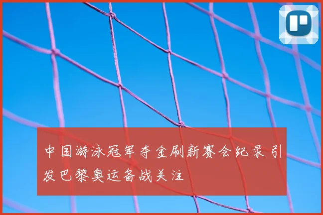中国游泳冠军夺金刷新赛会纪录 引发巴黎奥运备战关注