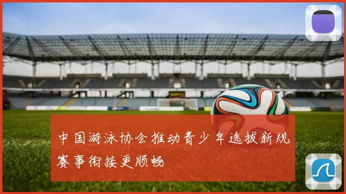 中国游泳协会推动青少年选拔新规赛事衔接更顺畅