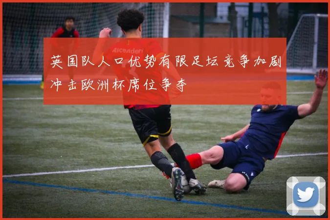 英国队人口优势有限足坛竞争加剧冲击欧洲杯席位争夺