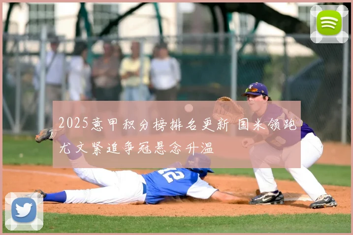 2025意甲积分榜排名更新 国米领跑尤文紧追争冠悬念升温