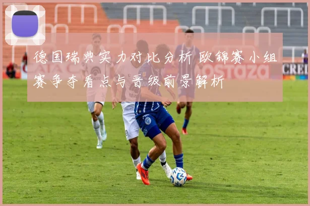 德国瑞典实力对比分析 欧锦赛小组赛争夺看点与晋级前景解析
