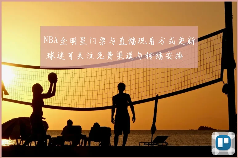 NBA全明星门票与直播观看方式更新 球迷可关注免费渠道与转播安排