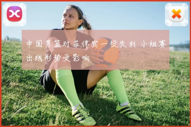 中国男篮对菲律宾一役失利 小组赛出线形势受影响