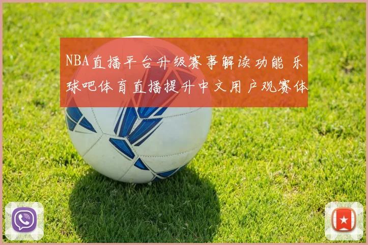 NBA直播平台升级赛事解读功能 乐球吧体育直播提升中文用户观赛体验