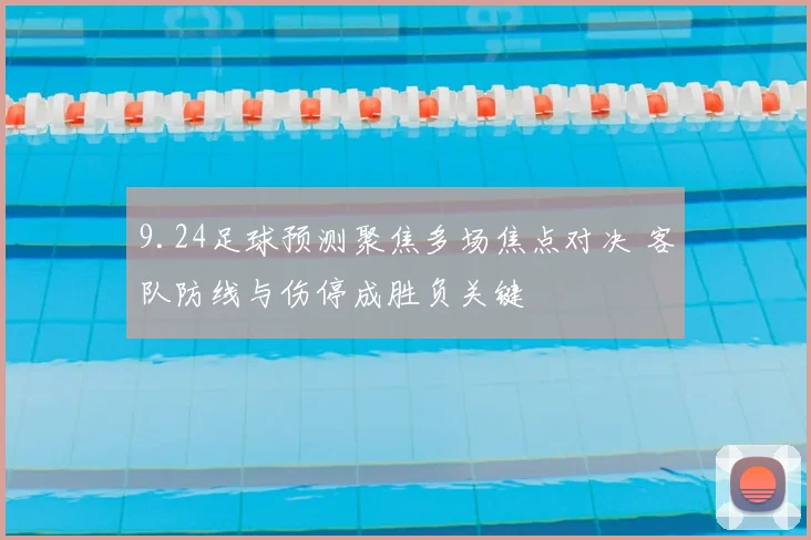 9.24足球预测聚焦多场焦点对决 客队防线与伤停成胜负关键