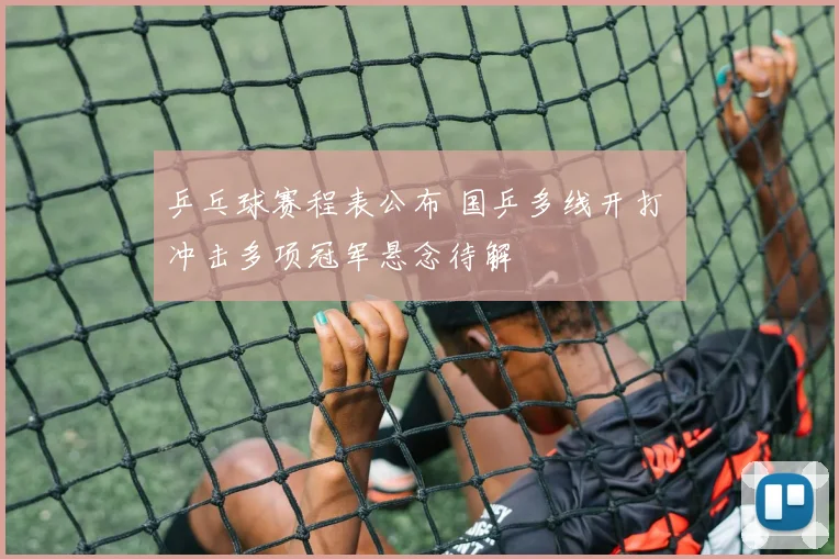 乒乓球赛程表公布 国乒多线开打 冲击多项冠军悬念待解