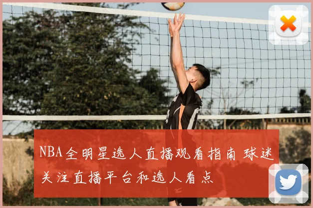 NBA全明星选人直播观看指南 球迷关注直播平台和选人看点