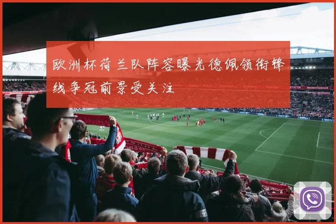 欧洲杯荷兰队阵容曝光德佩领衔锋线争冠前景受关注