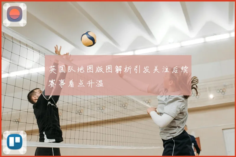 英国队地图版图解析引发关注后续赛事看点升温
