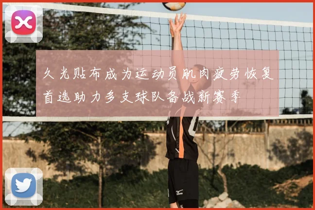 久光贴布成为运动员肌肉疲劳恢复首选助力多支球队备战新赛季