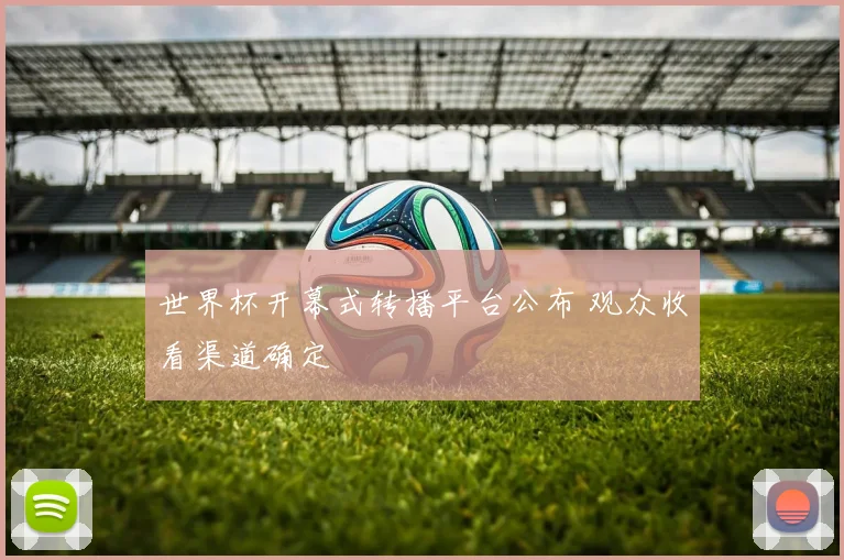 世界杯开幕式转播平台公布 观众收看渠道确定